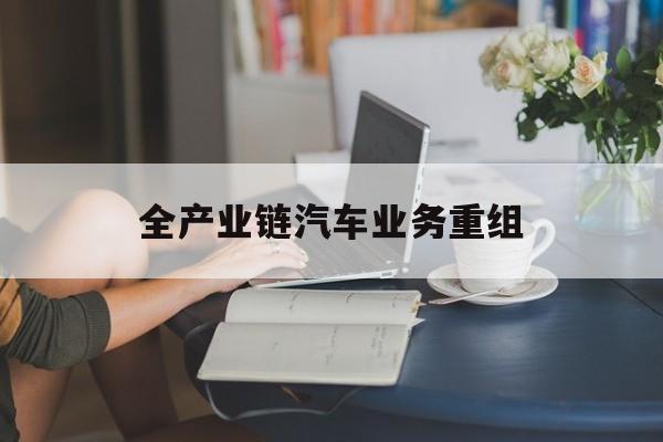 盐城市全产业链汽车业务重组(全产业链汽车业务重组的意义)