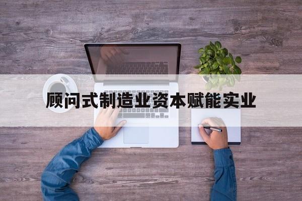 盐城市关于顾问式制造业资本赋能实业的信息